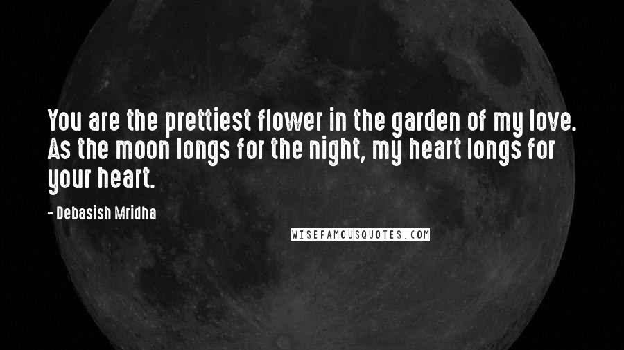 Debasish Mridha Quotes: You are the prettiest flower in the garden of my love. As the moon longs for the night, my heart longs for your heart.