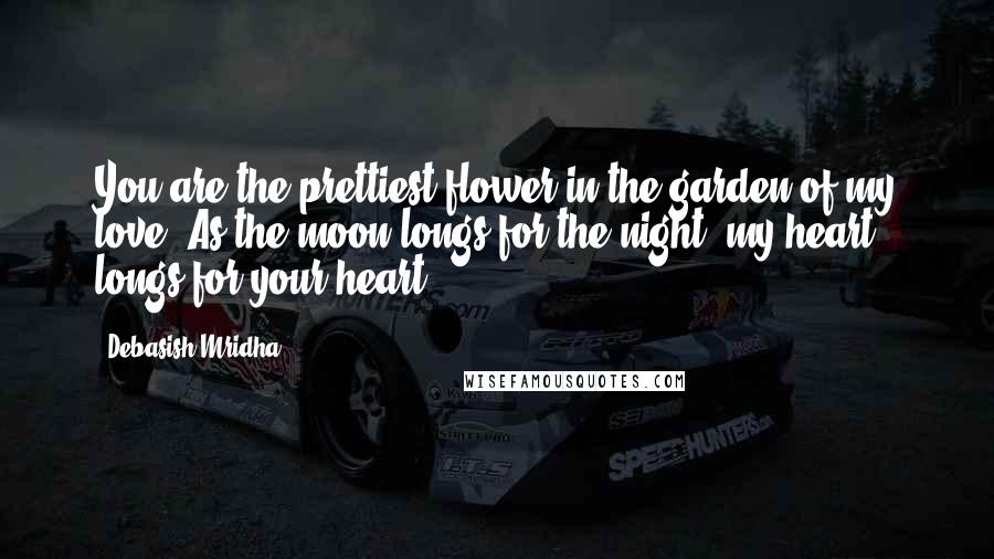 Debasish Mridha Quotes: You are the prettiest flower in the garden of my love. As the moon longs for the night, my heart longs for your heart.