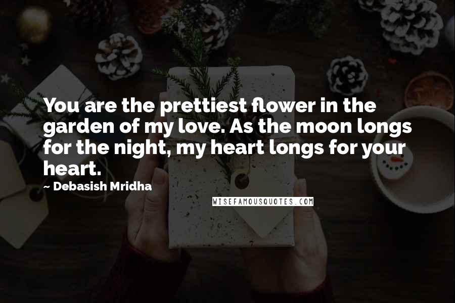 Debasish Mridha Quotes: You are the prettiest flower in the garden of my love. As the moon longs for the night, my heart longs for your heart.