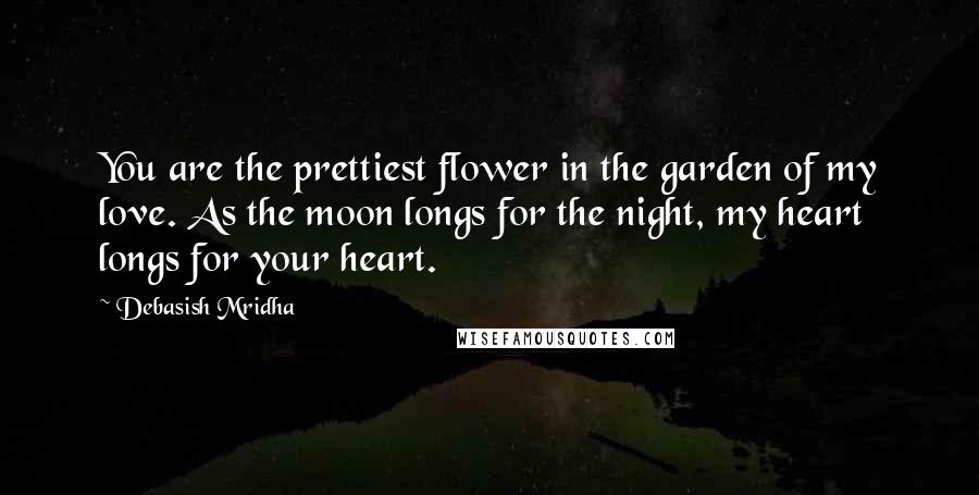 Debasish Mridha Quotes: You are the prettiest flower in the garden of my love. As the moon longs for the night, my heart longs for your heart.