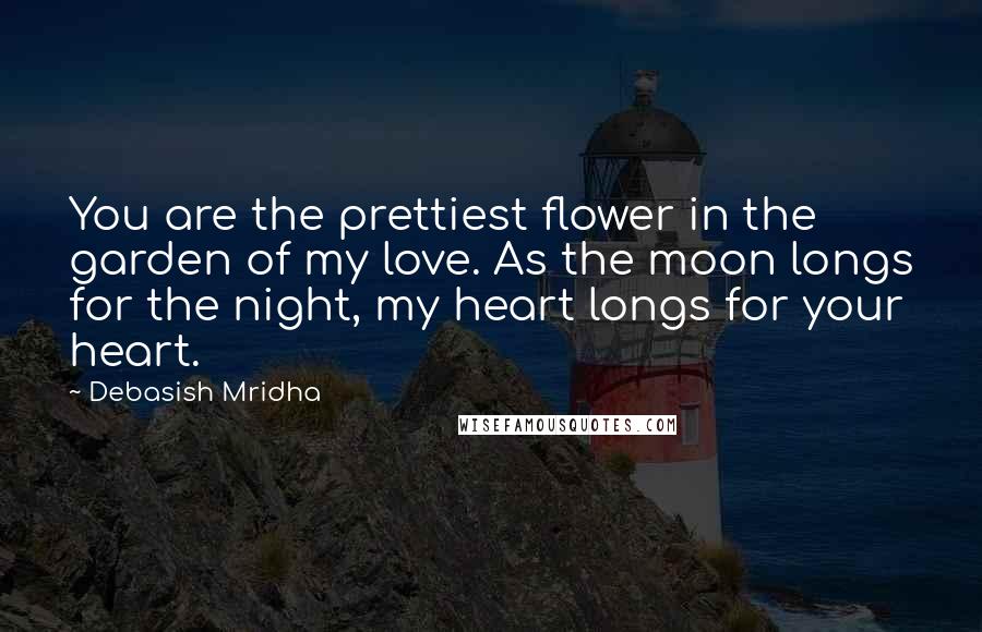 Debasish Mridha Quotes: You are the prettiest flower in the garden of my love. As the moon longs for the night, my heart longs for your heart.