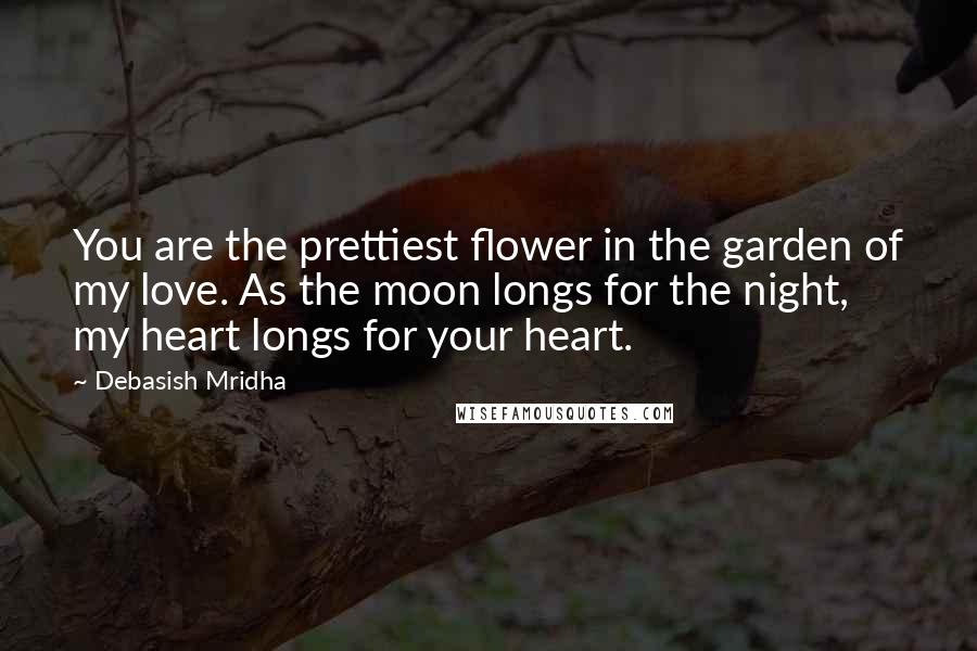 Debasish Mridha Quotes: You are the prettiest flower in the garden of my love. As the moon longs for the night, my heart longs for your heart.