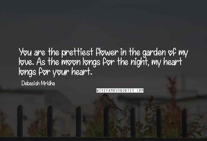 Debasish Mridha Quotes: You are the prettiest flower in the garden of my love. As the moon longs for the night, my heart longs for your heart.