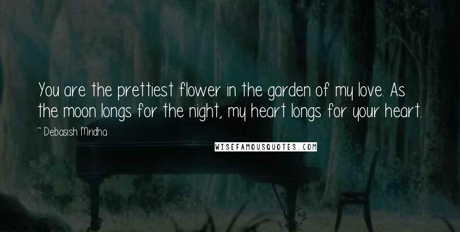 Debasish Mridha Quotes: You are the prettiest flower in the garden of my love. As the moon longs for the night, my heart longs for your heart.