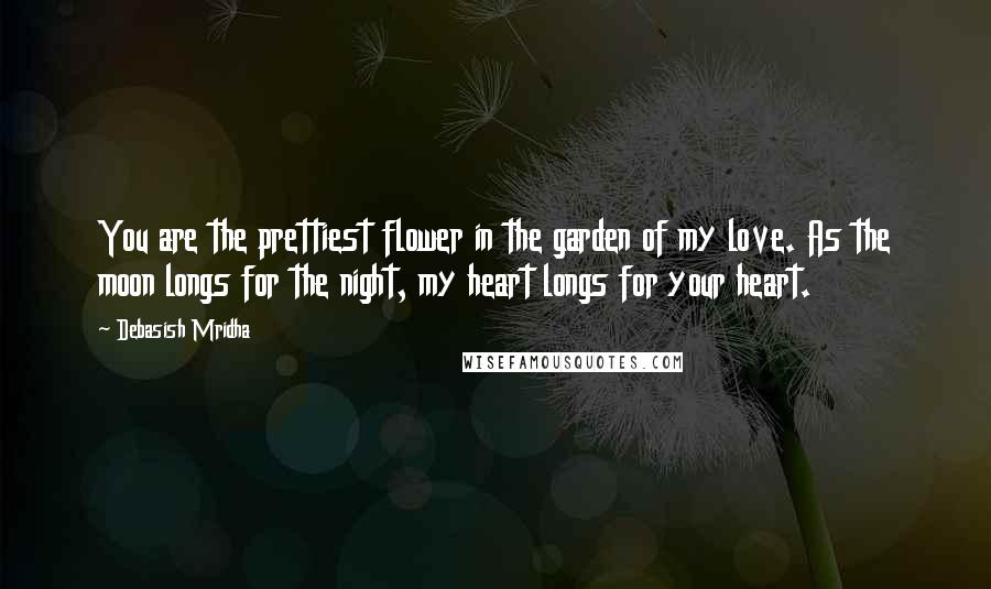 Debasish Mridha Quotes: You are the prettiest flower in the garden of my love. As the moon longs for the night, my heart longs for your heart.