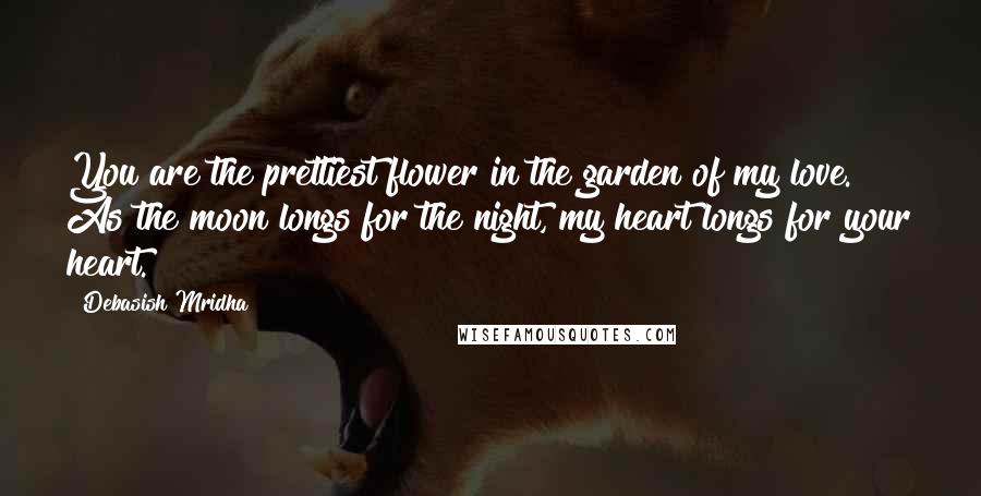 Debasish Mridha Quotes: You are the prettiest flower in the garden of my love. As the moon longs for the night, my heart longs for your heart.