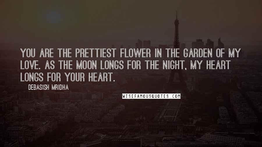 Debasish Mridha Quotes: You are the prettiest flower in the garden of my love. As the moon longs for the night, my heart longs for your heart.