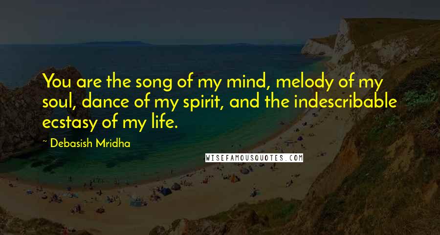 Debasish Mridha Quotes: You are the song of my mind, melody of my soul, dance of my spirit, and the indescribable ecstasy of my life.