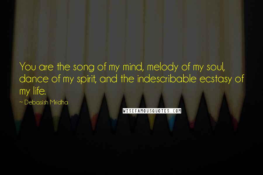 Debasish Mridha Quotes: You are the song of my mind, melody of my soul, dance of my spirit, and the indescribable ecstasy of my life.