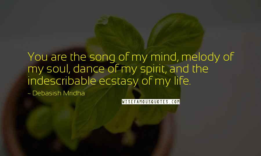 Debasish Mridha Quotes: You are the song of my mind, melody of my soul, dance of my spirit, and the indescribable ecstasy of my life.