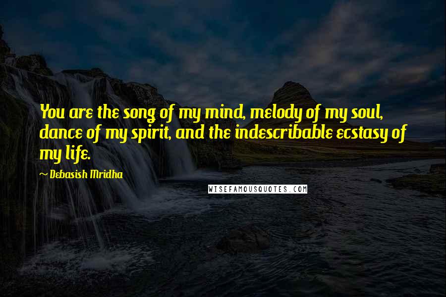 Debasish Mridha Quotes: You are the song of my mind, melody of my soul, dance of my spirit, and the indescribable ecstasy of my life.