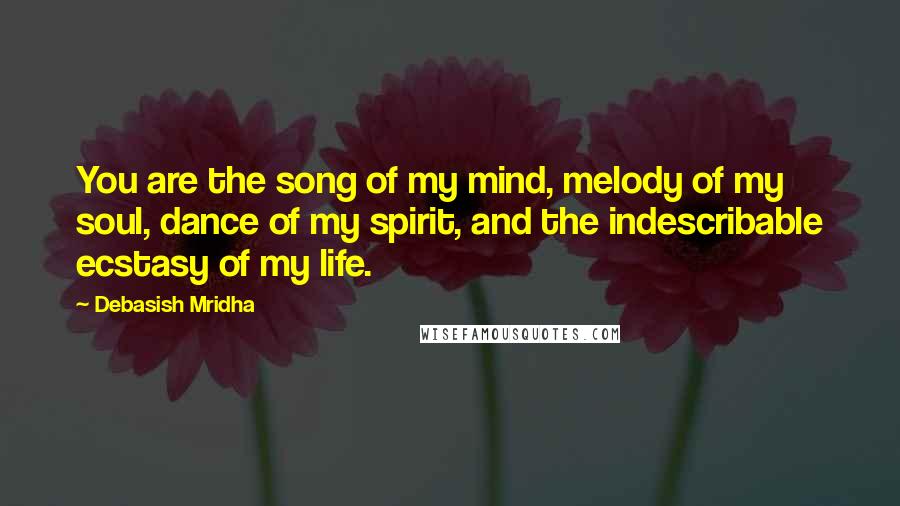 Debasish Mridha Quotes: You are the song of my mind, melody of my soul, dance of my spirit, and the indescribable ecstasy of my life.