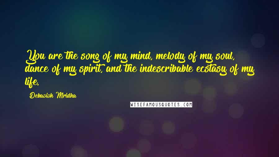 Debasish Mridha Quotes: You are the song of my mind, melody of my soul, dance of my spirit, and the indescribable ecstasy of my life.