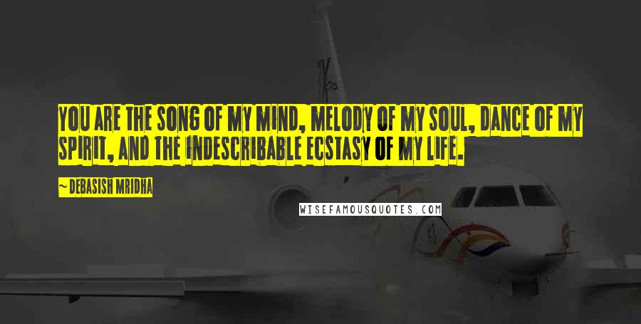 Debasish Mridha Quotes: You are the song of my mind, melody of my soul, dance of my spirit, and the indescribable ecstasy of my life.