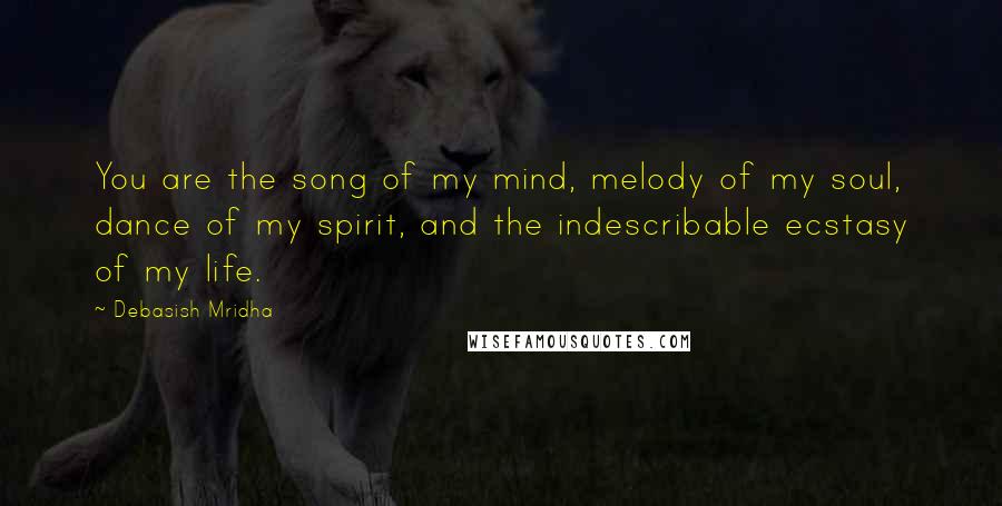 Debasish Mridha Quotes: You are the song of my mind, melody of my soul, dance of my spirit, and the indescribable ecstasy of my life.