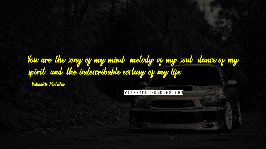 Debasish Mridha Quotes: You are the song of my mind, melody of my soul, dance of my spirit, and the indescribable ecstasy of my life.