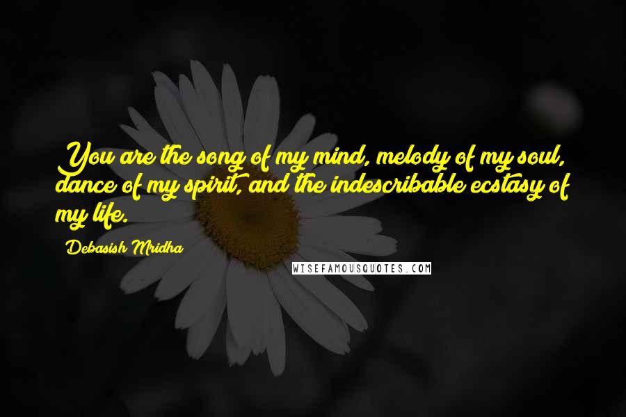 Debasish Mridha Quotes: You are the song of my mind, melody of my soul, dance of my spirit, and the indescribable ecstasy of my life.