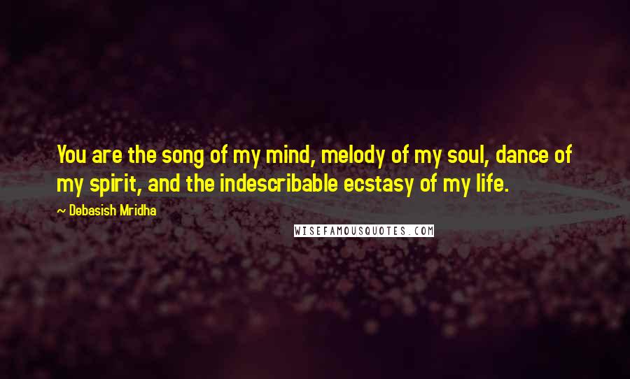 Debasish Mridha Quotes: You are the song of my mind, melody of my soul, dance of my spirit, and the indescribable ecstasy of my life.