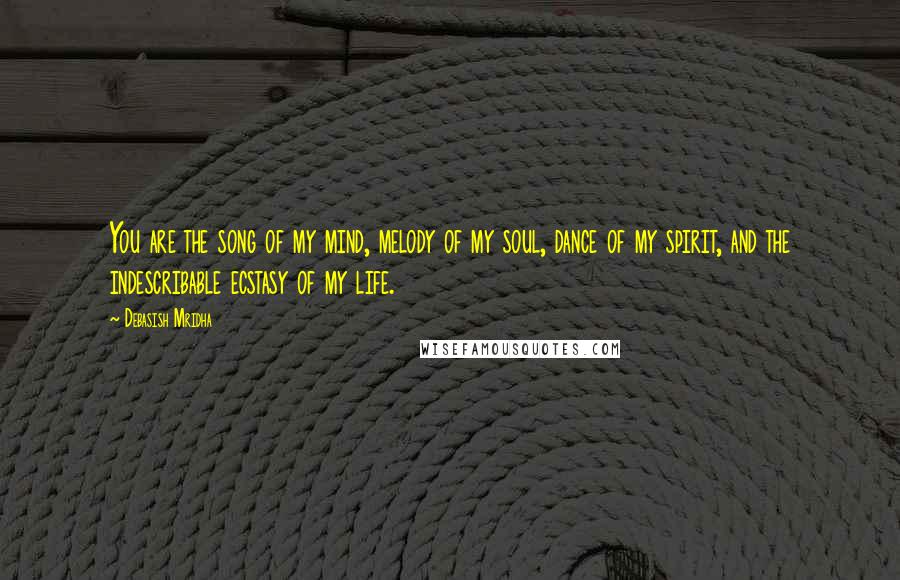 Debasish Mridha Quotes: You are the song of my mind, melody of my soul, dance of my spirit, and the indescribable ecstasy of my life.