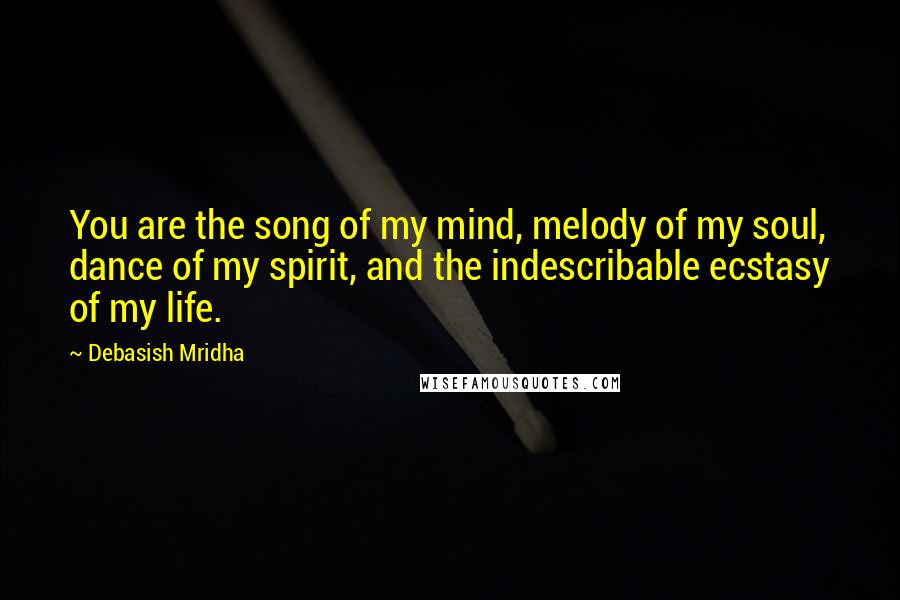 Debasish Mridha Quotes: You are the song of my mind, melody of my soul, dance of my spirit, and the indescribable ecstasy of my life.