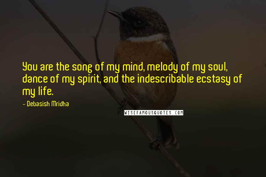 Debasish Mridha Quotes: You are the song of my mind, melody of my soul, dance of my spirit, and the indescribable ecstasy of my life.