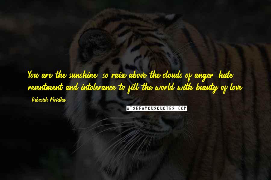Debasish Mridha Quotes: You are the sunshine, so raise above the clouds of anger, hate, resentment and intolerance to fill the world with beauty of love.