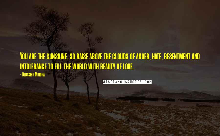 Debasish Mridha Quotes: You are the sunshine, so raise above the clouds of anger, hate, resentment and intolerance to fill the world with beauty of love.