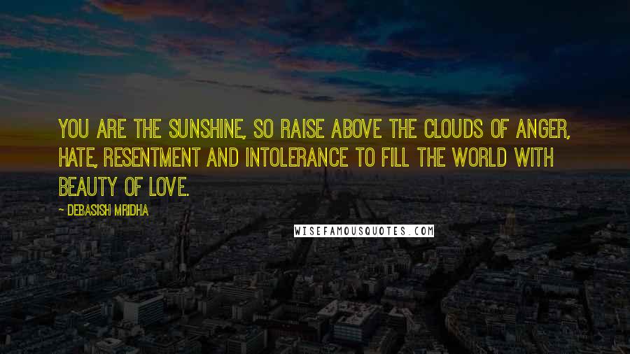 Debasish Mridha Quotes: You are the sunshine, so raise above the clouds of anger, hate, resentment and intolerance to fill the world with beauty of love.