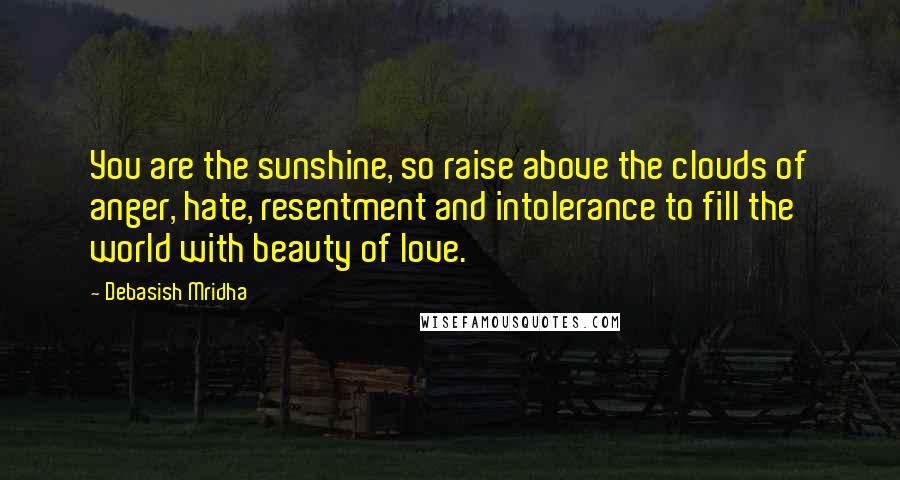 Debasish Mridha Quotes: You are the sunshine, so raise above the clouds of anger, hate, resentment and intolerance to fill the world with beauty of love.