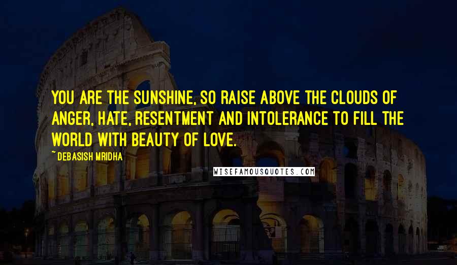 Debasish Mridha Quotes: You are the sunshine, so raise above the clouds of anger, hate, resentment and intolerance to fill the world with beauty of love.