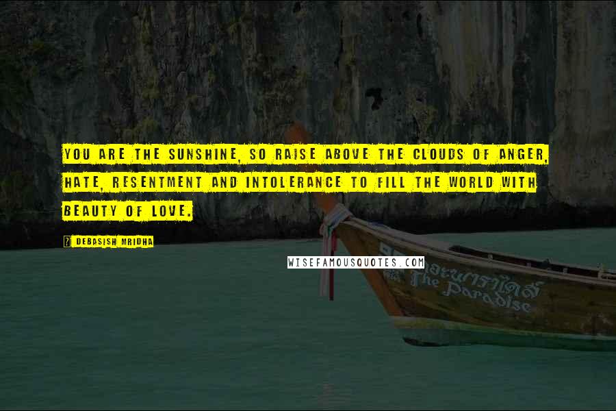 Debasish Mridha Quotes: You are the sunshine, so raise above the clouds of anger, hate, resentment and intolerance to fill the world with beauty of love.