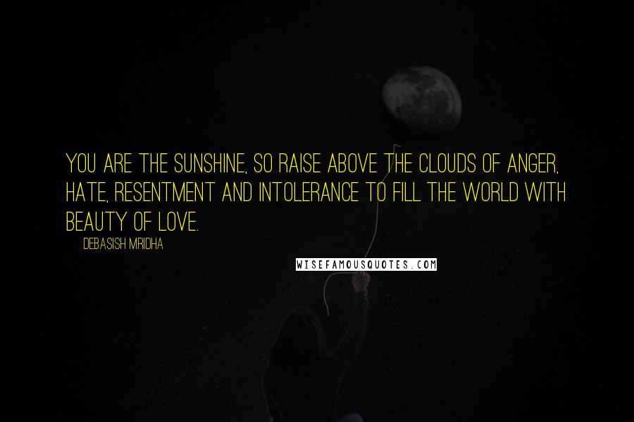 Debasish Mridha Quotes: You are the sunshine, so raise above the clouds of anger, hate, resentment and intolerance to fill the world with beauty of love.