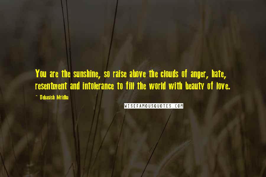 Debasish Mridha Quotes: You are the sunshine, so raise above the clouds of anger, hate, resentment and intolerance to fill the world with beauty of love.