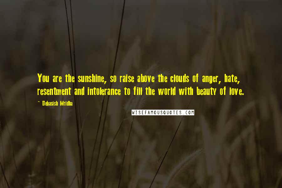 Debasish Mridha Quotes: You are the sunshine, so raise above the clouds of anger, hate, resentment and intolerance to fill the world with beauty of love.