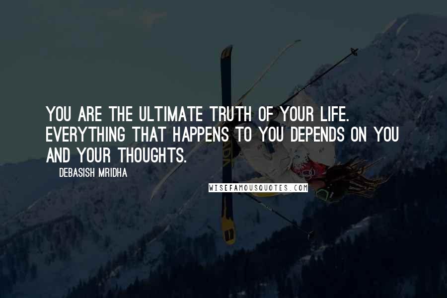 Debasish Mridha Quotes: You are the ultimate truth of your life. Everything that happens to you depends on you and your thoughts.