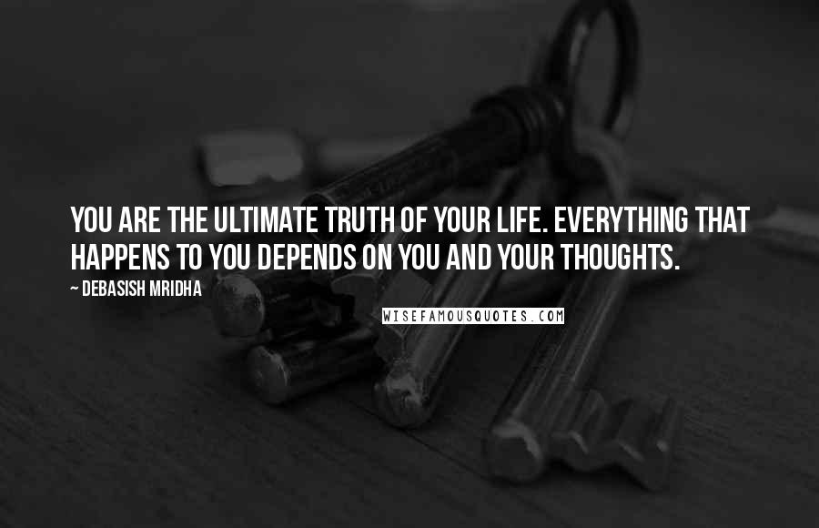 Debasish Mridha Quotes: You are the ultimate truth of your life. Everything that happens to you depends on you and your thoughts.