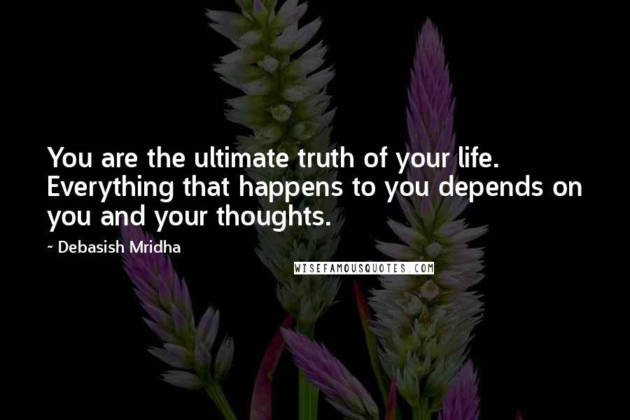 Debasish Mridha Quotes: You are the ultimate truth of your life. Everything that happens to you depends on you and your thoughts.