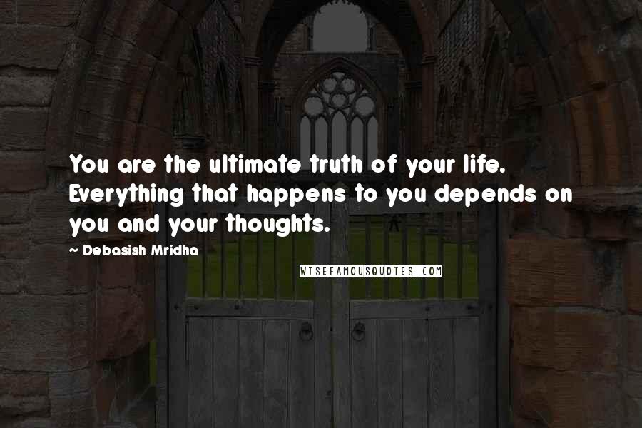 Debasish Mridha Quotes: You are the ultimate truth of your life. Everything that happens to you depends on you and your thoughts.
