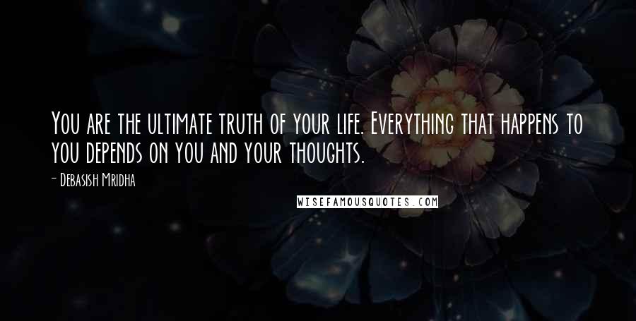 Debasish Mridha Quotes: You are the ultimate truth of your life. Everything that happens to you depends on you and your thoughts.