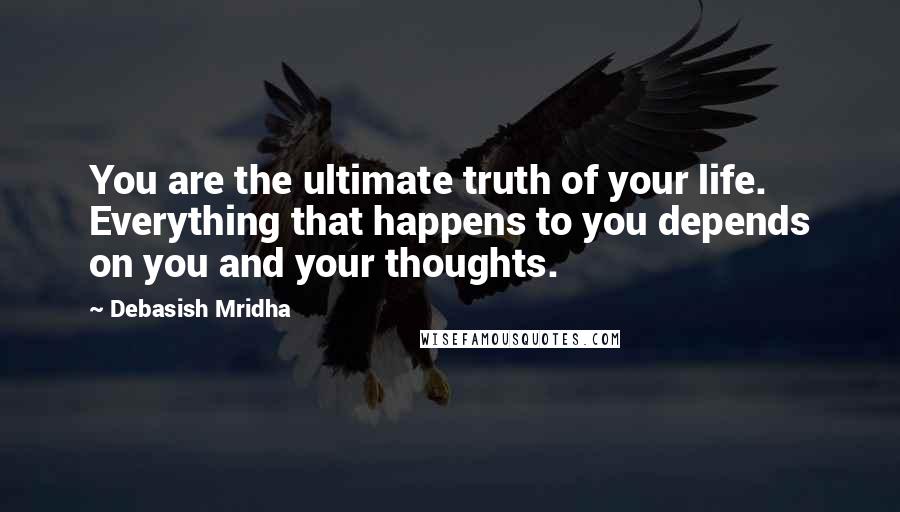 Debasish Mridha Quotes: You are the ultimate truth of your life. Everything that happens to you depends on you and your thoughts.