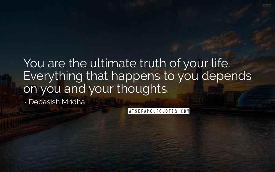 Debasish Mridha Quotes: You are the ultimate truth of your life. Everything that happens to you depends on you and your thoughts.