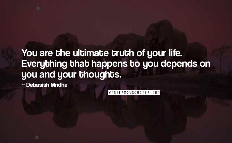 Debasish Mridha Quotes: You are the ultimate truth of your life. Everything that happens to you depends on you and your thoughts.