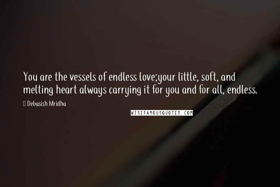 Debasish Mridha Quotes: You are the vessels of endless love;your little, soft, and melting heart always carrying it for you and for all, endless.