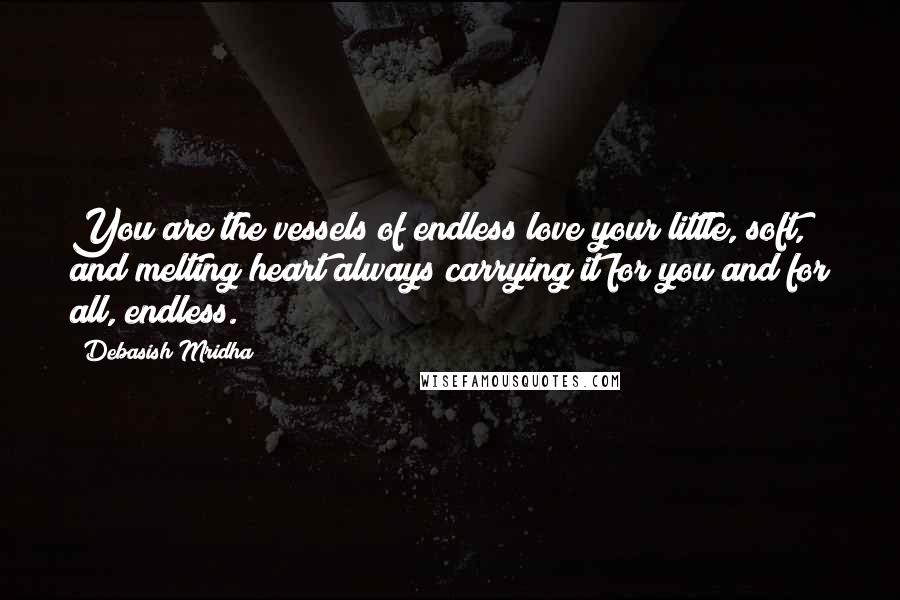 Debasish Mridha Quotes: You are the vessels of endless love;your little, soft, and melting heart always carrying it for you and for all, endless.