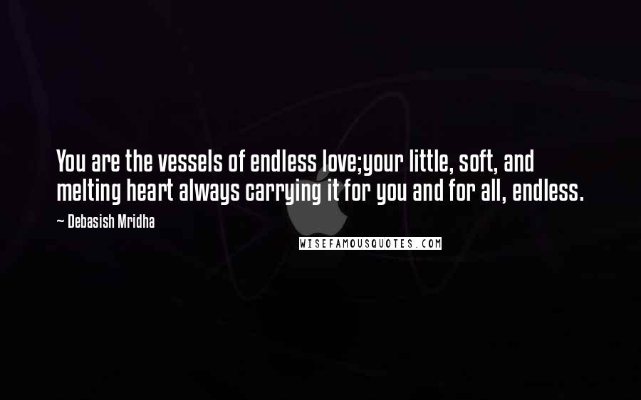 Debasish Mridha Quotes: You are the vessels of endless love;your little, soft, and melting heart always carrying it for you and for all, endless.