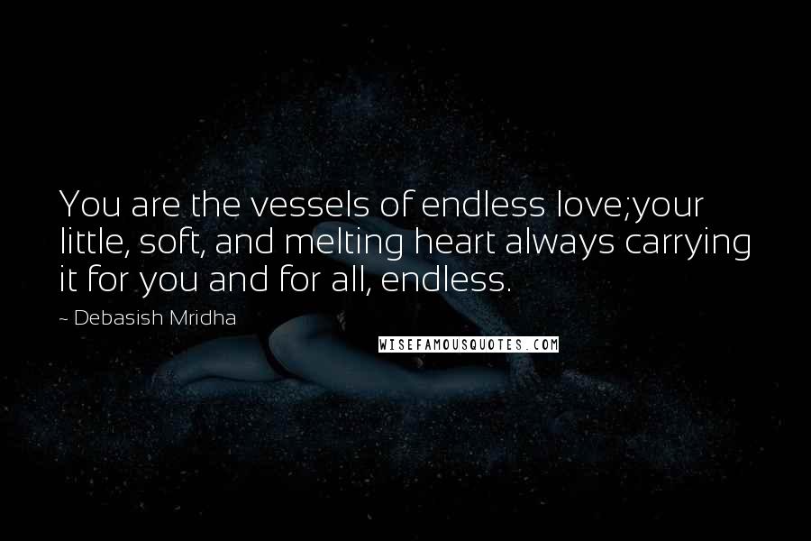 Debasish Mridha Quotes: You are the vessels of endless love;your little, soft, and melting heart always carrying it for you and for all, endless.