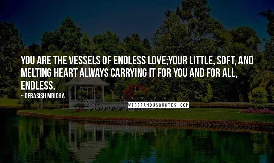 Debasish Mridha Quotes: You are the vessels of endless love;your little, soft, and melting heart always carrying it for you and for all, endless.