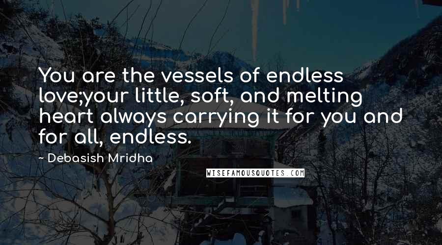 Debasish Mridha Quotes: You are the vessels of endless love;your little, soft, and melting heart always carrying it for you and for all, endless.