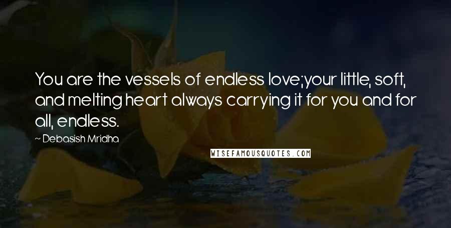 Debasish Mridha Quotes: You are the vessels of endless love;your little, soft, and melting heart always carrying it for you and for all, endless.