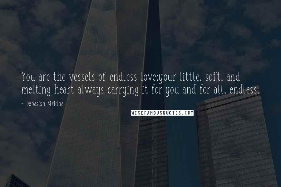 Debasish Mridha Quotes: You are the vessels of endless love;your little, soft, and melting heart always carrying it for you and for all, endless.